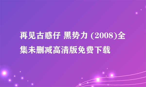 再见古惑仔 黑势力 (2008)全集未删减高清版免费下载