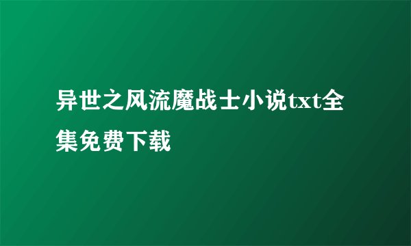异世之风流魔战士小说txt全集免费下载