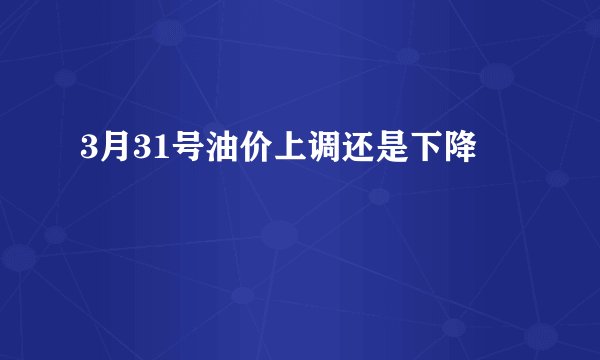 3月31号油价上调还是下降