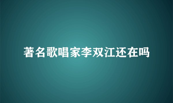 著名歌唱家李双江还在吗