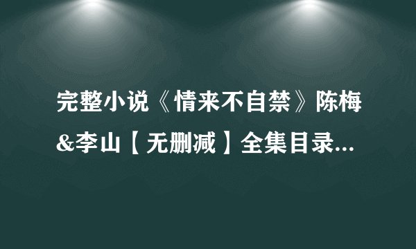 完整小说《情来不自禁》陈梅&李山【无删减】全集目录在线阅读