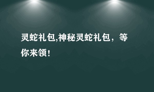 灵蛇礼包,神秘灵蛇礼包，等你来领！