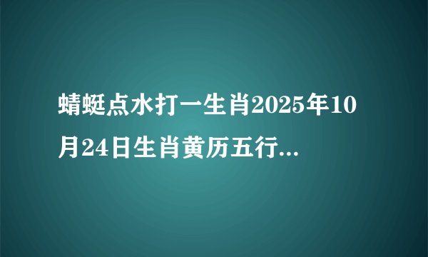 蜻蜓点水打一生肖2025年10月24日生肖黄历五行相刑相害相破查询