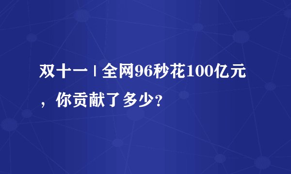 双十一 | 全网96秒花100亿元，你贡献了多少？