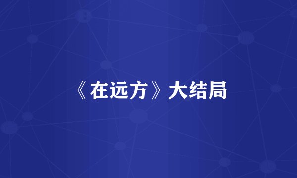 《在远方》大结局