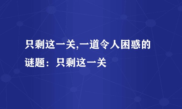 只剩这一关,一道令人困惑的谜题：只剩这一关