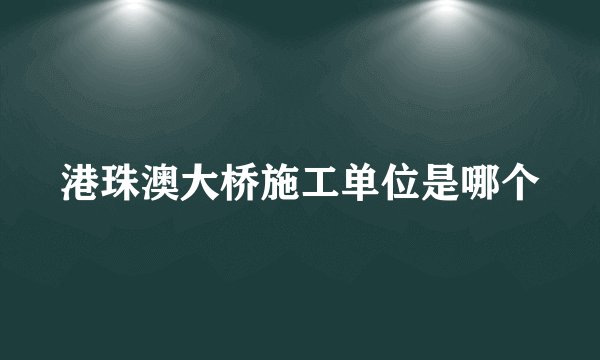 港珠澳大桥施工单位是哪个