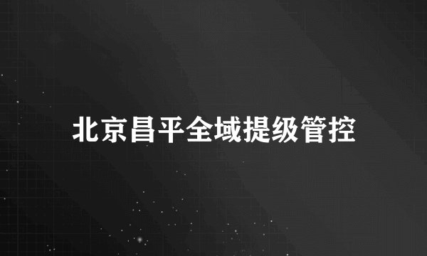 北京昌平全域提级管控
