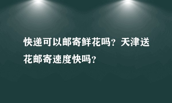 快递可以邮寄鲜花吗？天津送花邮寄速度快吗？