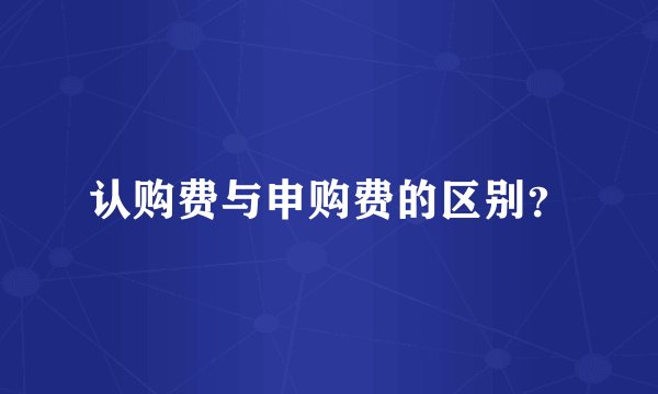 认购费与申购费的区别？