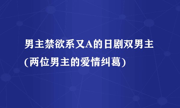 男主禁欲系又A的日剧双男主(两位男主的爱情纠葛)