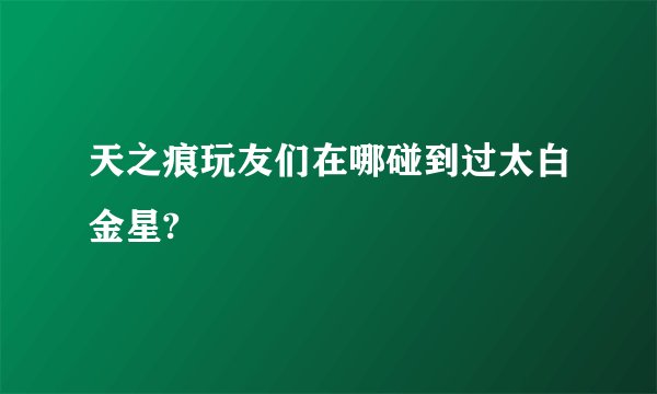 天之痕玩友们在哪碰到过太白金星?