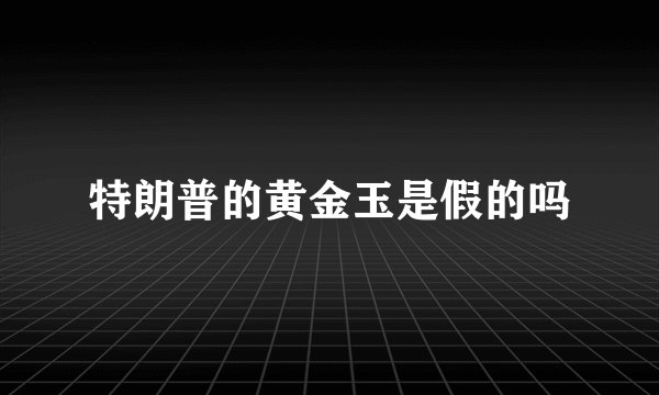 特朗普的黄金玉是假的吗