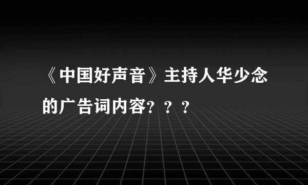 《中国好声音》主持人华少念的广告词内容???