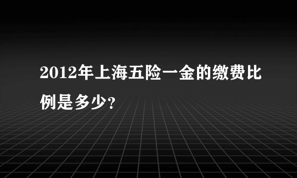 2012年上海五险一金的缴费比例是多少？
