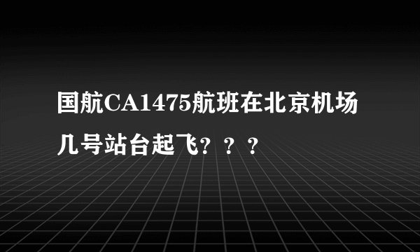 国航CA1475航班在北京机场几号站台起飞？？？
