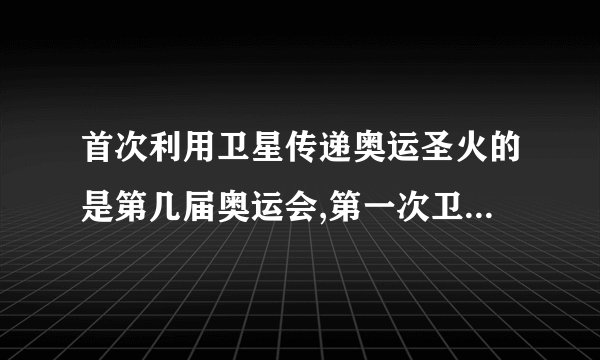 首次利用卫星传递奥运圣火的是第几届奥运会,第一次卫星传递奥运圣火，是哪届奥运会？