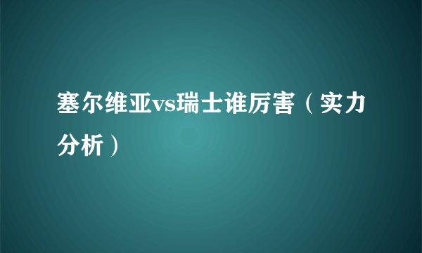 塞尔维亚vs瑞士谁厉害（实力分析）