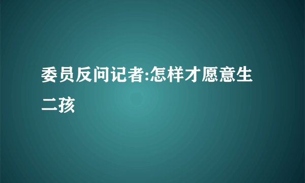 委员反问记者:怎样才愿意生二孩
