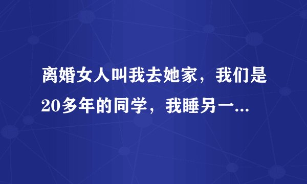 离婚女人叫我去她家，我们是20多年的同学，我睡另一个房间，什么都没有发生，不知道她什么想法
