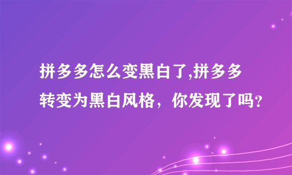 拼多多怎么变黑白了,拼多多转变为黑白风格，你发现了吗？