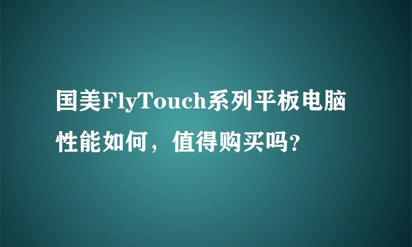 国美FlyTouch系列平板电脑性能如何，值得购买吗？
