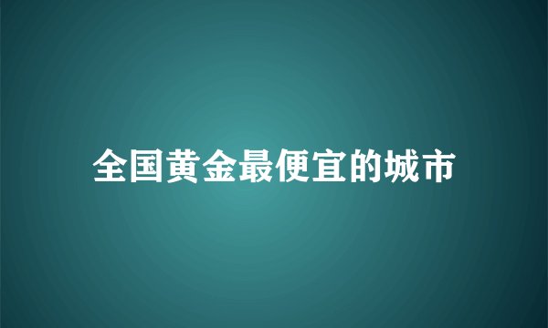 全国黄金最便宜的城市
