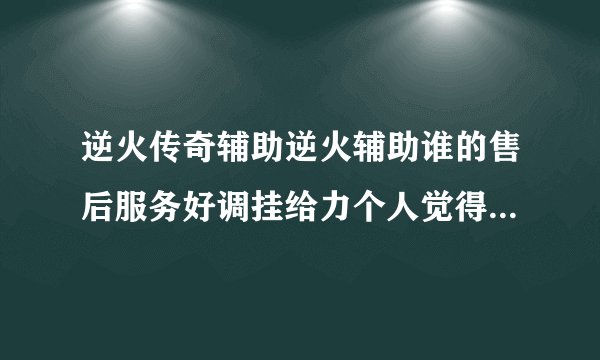 逆火传奇辅助逆火辅助谁的售后服务好调挂给力个人觉得逆火辅助龙剑很不错顶下