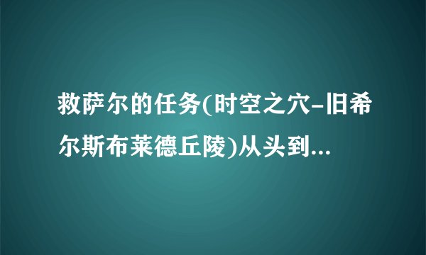 救萨尔的任务(时空之穴-旧希尔斯布莱德丘陵)从头到尾怎么做啊？