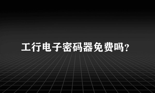 工行电子密码器免费吗？