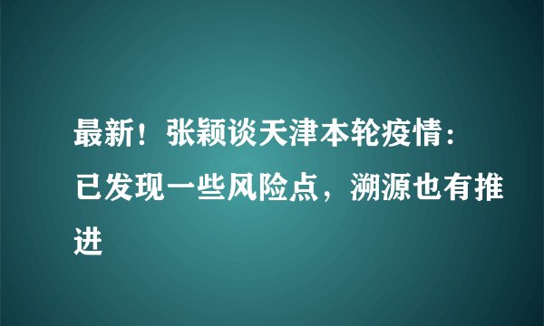 最新！张颖谈天津本轮疫情：已发现一些风险点，溯源也有推进