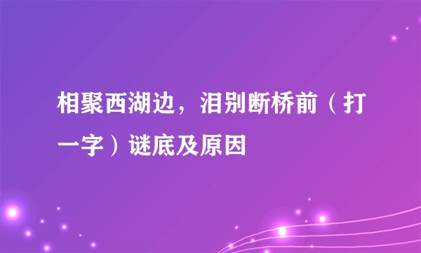相聚西湖边，泪别断桥前（打一字）谜底及原因