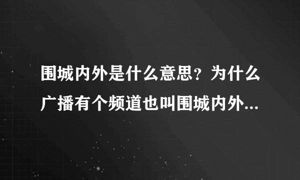 围城内外是什么意思？为什么广播有个频道也叫围城内外呢？是不是围城内外这个词和情感有关系吗？