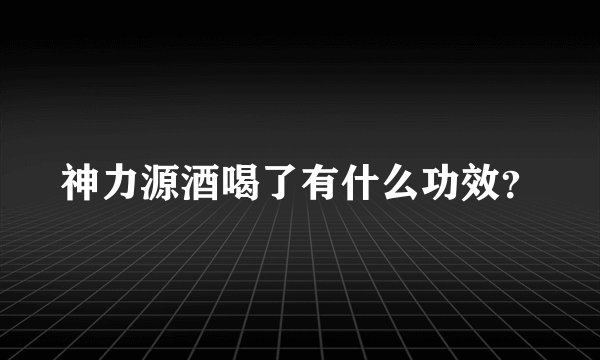 神力源酒喝了有什么功效？