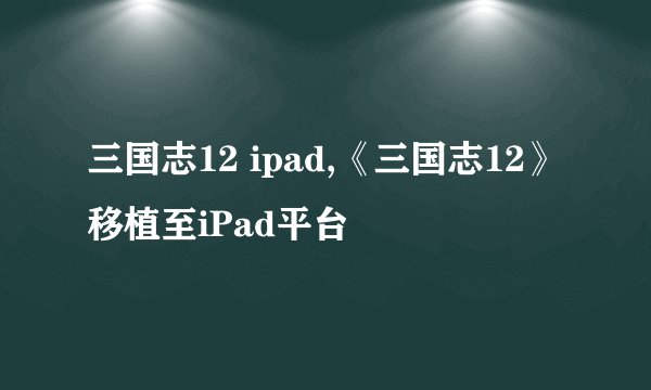 三国志12 ipad,《三国志12》移植至iPad平台