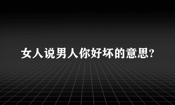 女人说男人你好坏的意思?