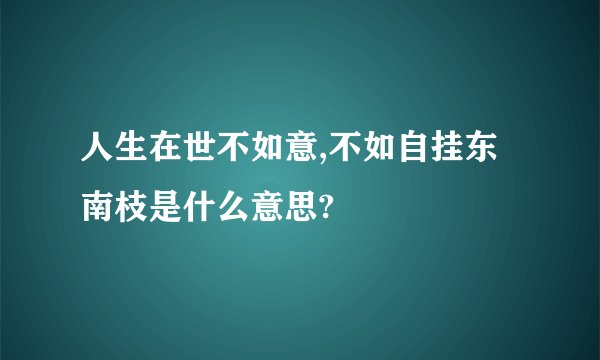 人生在世不如意,不如自挂东南枝是什么意思?
