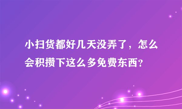 小扫货都好几天没弄了，怎么会积攒下这么多免费东西？