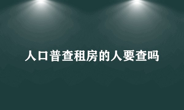 人口普查租房的人要查吗