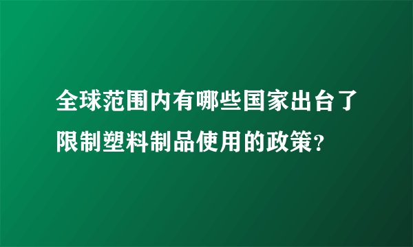 全球范围内有哪些国家出台了限制塑料制品使用的政策？