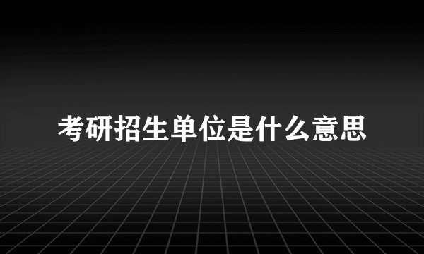 考研招生单位是什么意思