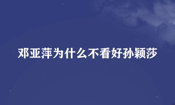 邓亚萍为什么不看好孙颖莎