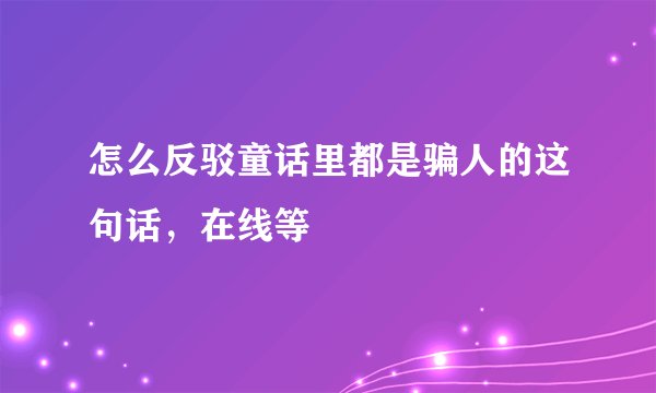 怎么反驳童话里都是骗人的这句话，在线等