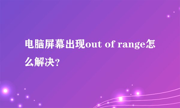 电脑屏幕出现out of range怎么解决？