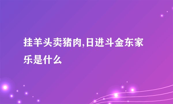 挂羊头卖猪肉,日进斗金东家乐是什么