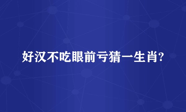 好汉不吃眼前亏猜一生肖?