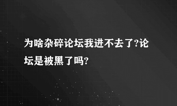 为啥杂碎论坛我进不去了?论坛是被黑了吗?