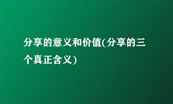 分享的意义和价值(分享的三个真正含义)
