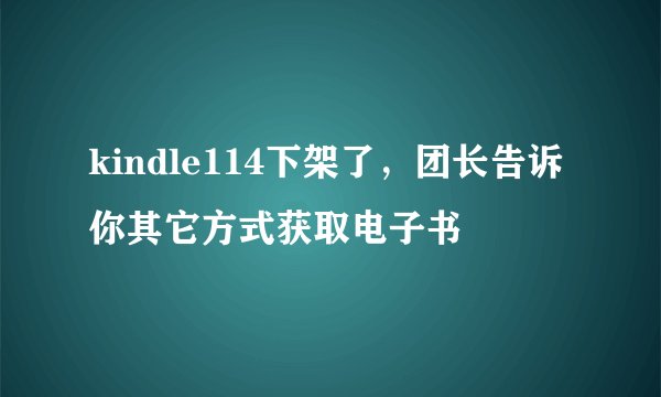 kindle114下架了，团长告诉你其它方式获取电子书