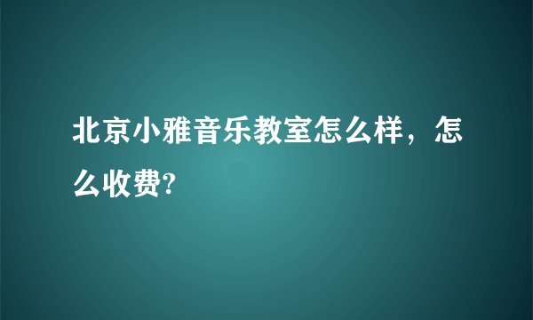 北京小雅音乐教室怎么样，怎么收费?